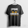 I Pour Concrete Cause I Get Sad If I Dont Shirt Unisex