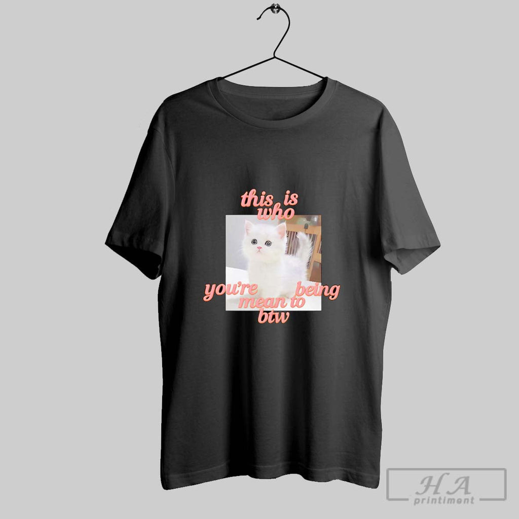 Official This Is Who Youre Being Mean To Btw Cat Unisex
