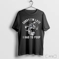 Officials Sorry Im Late I Had To Poop T Shirt Unisex
