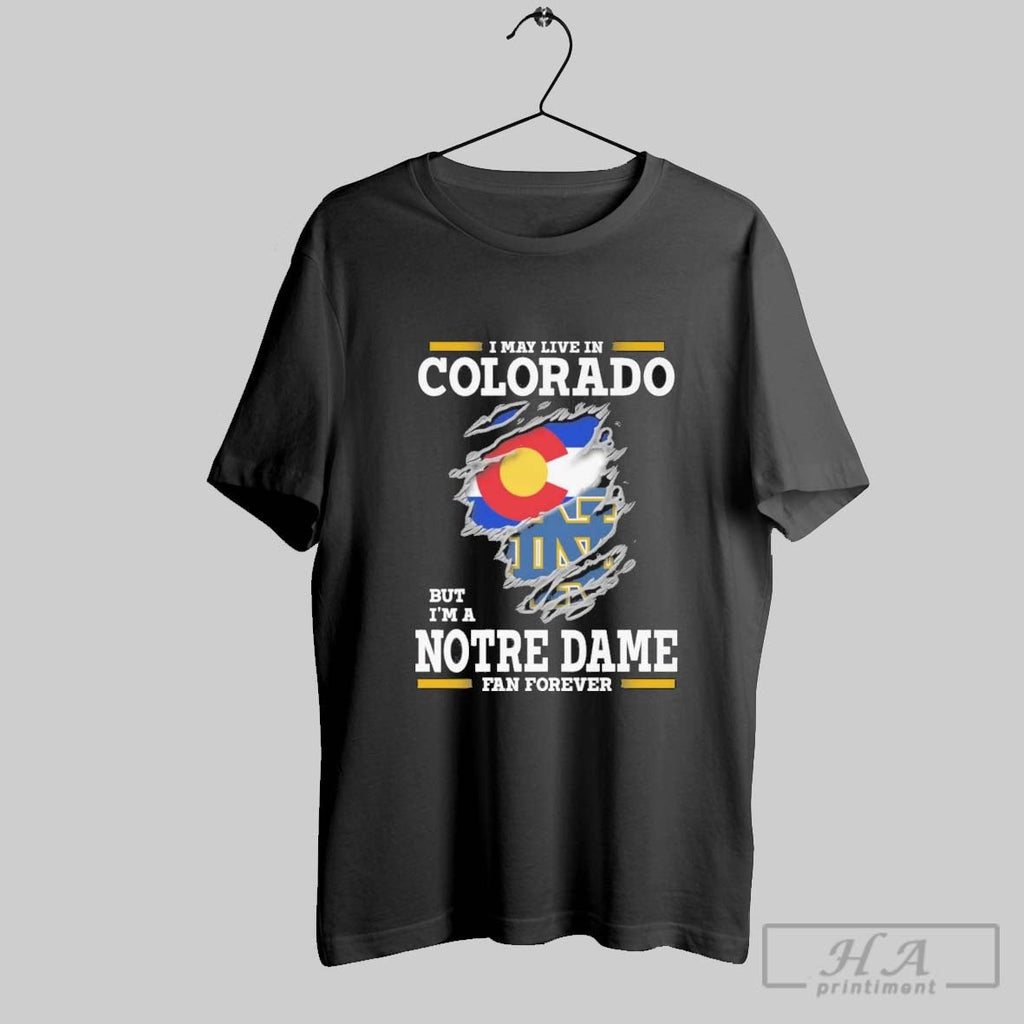 Original I May Live In Colorado But Im A Notre Dame Fighting Irish Fan Forever Unisex
