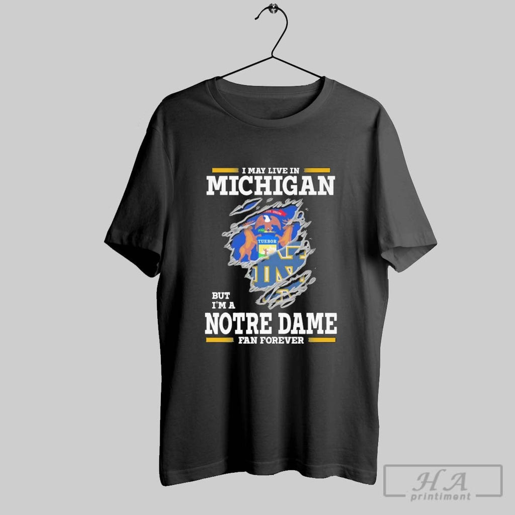 Original I May Live In Michigan But Im A Notre Dame Fighting Irish Fan Forever Unisex