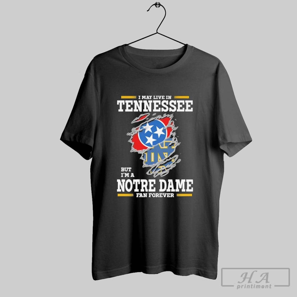 Original I May Live In Tennessee But Im A Notre Dame Fighting Irish Fan Forever Unisex