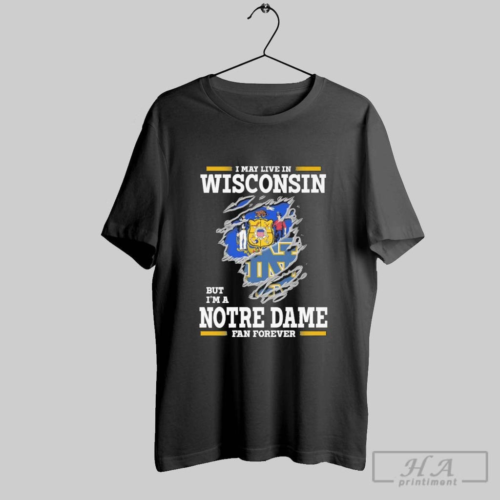 Original I May Live In Wisconsin But Im A Notre Dame Fighting Irish Fan Forever Unisex