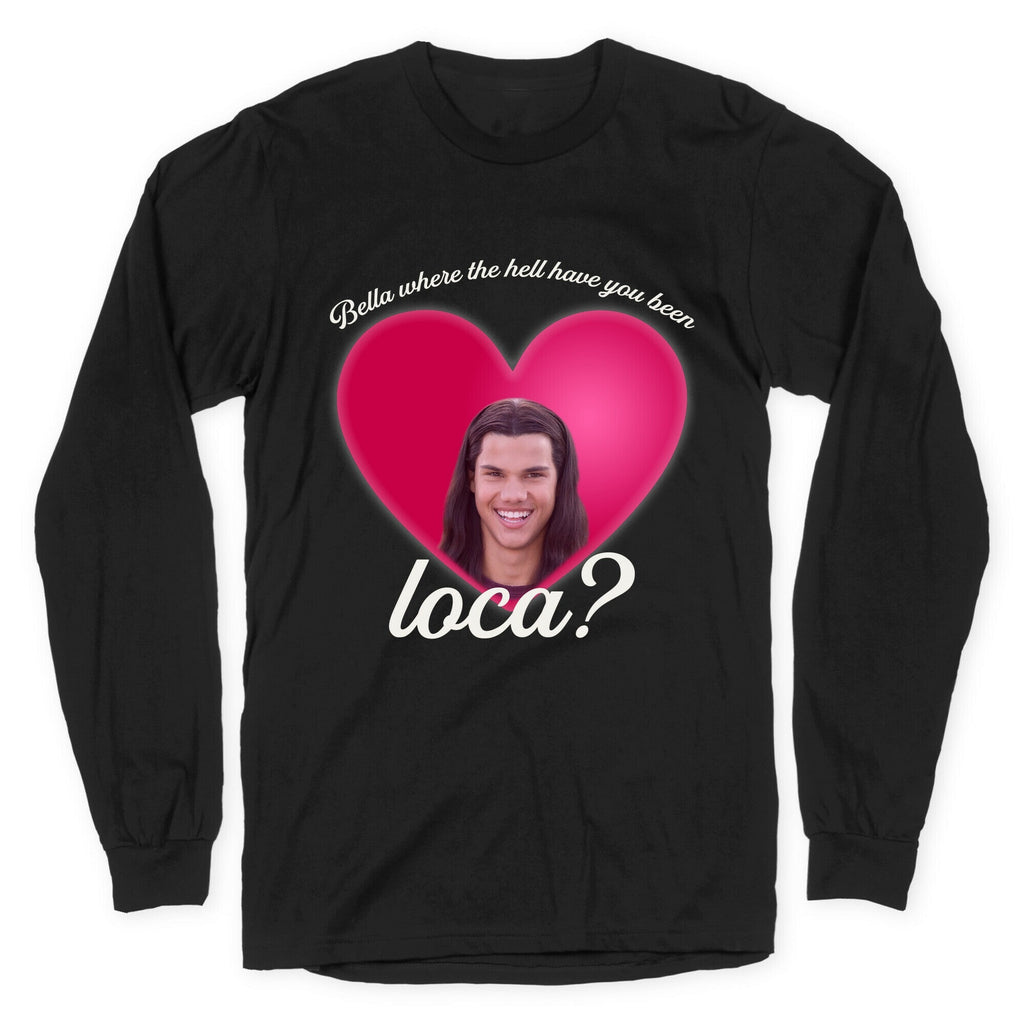 bella where the hell you been loca Longsleeve Tee Unisex