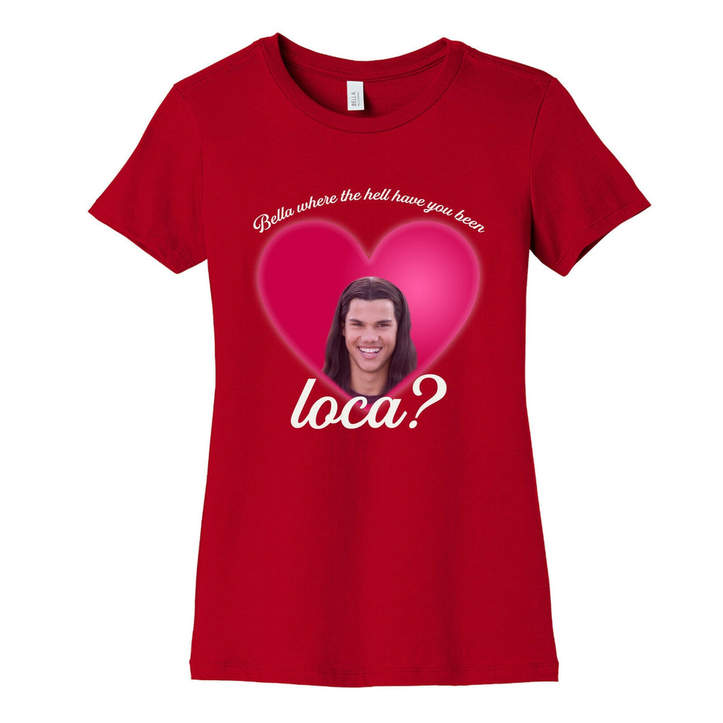 bella where the hell you been loca Womens Cotton Tee Unisex