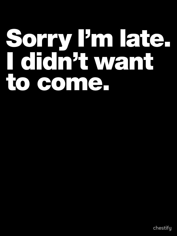 Sorry I'm late. I didn't want to come. by chestify