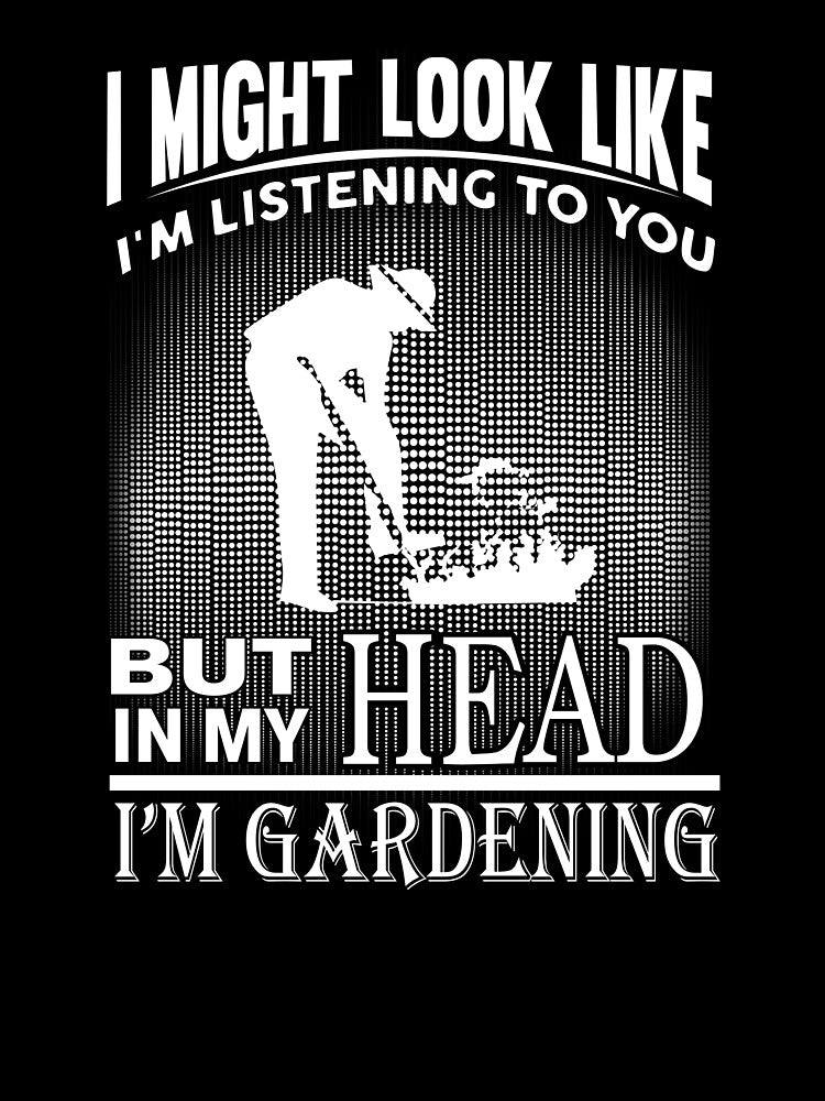 I Might Look Like I'm Listening To You But In My Head I'm Gardening by clickmostro