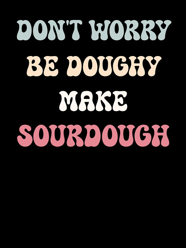 Don't Worry, Be Doughy. Make Sourdough by HeadTurningArt