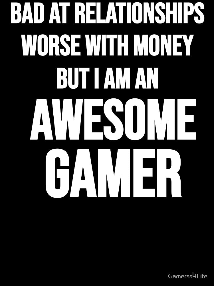 Bad At Relationships Worse With Money But I Am An Awesome Gamer by Gamerss4Life