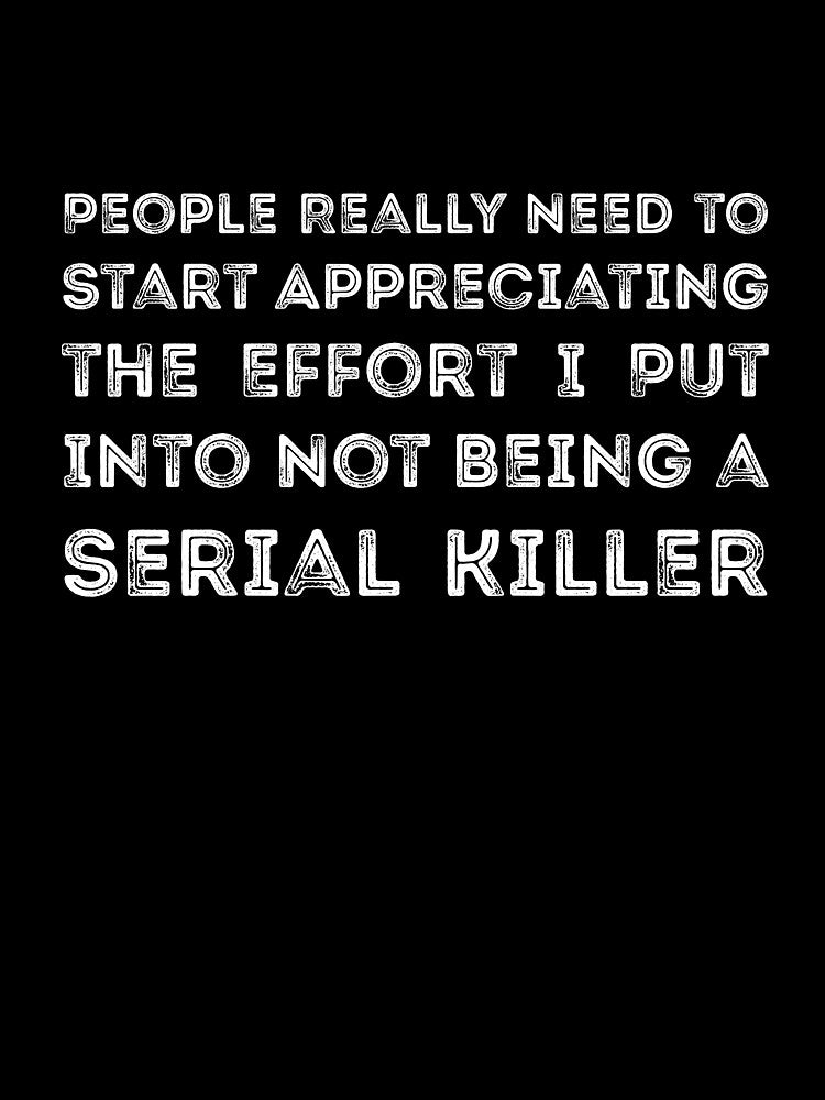 People Really Need to Start Appreciating the Effort I Put Into Not Being a Serial Killer by  Srdjan Stanisic