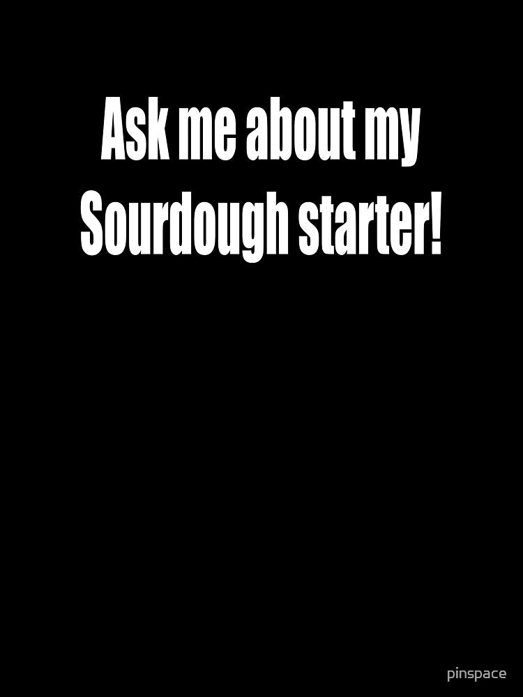 Ask me about my Sourdough Starter? by pinspace
