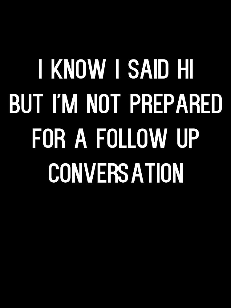 I Know I Said Hi But I'm Not Prepared For A Follow Up Conversation - funny introvert slogan by kapotka