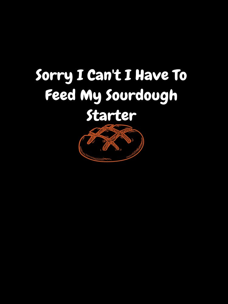 Sorry I Can't I Have To Feed My Sourdough Starter by ONEPIECE090