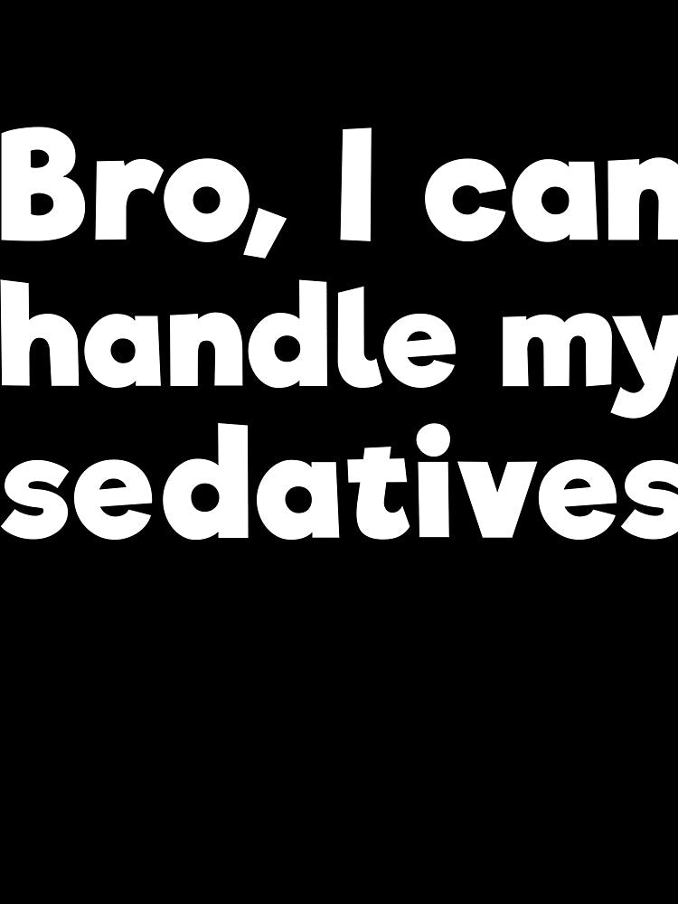 Bro, I can handle my sedatives by  Srdjan Stanisic