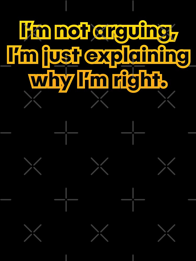 I’m not arguing, I’m just explaining why I’m right. by NSMDesignByN8