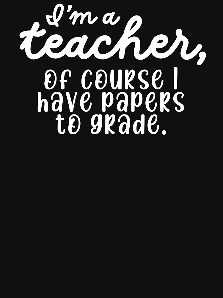 I'm a Teacher, Of Course I Have Papers to Grade Funny Educator Design by Teacher2Nerds