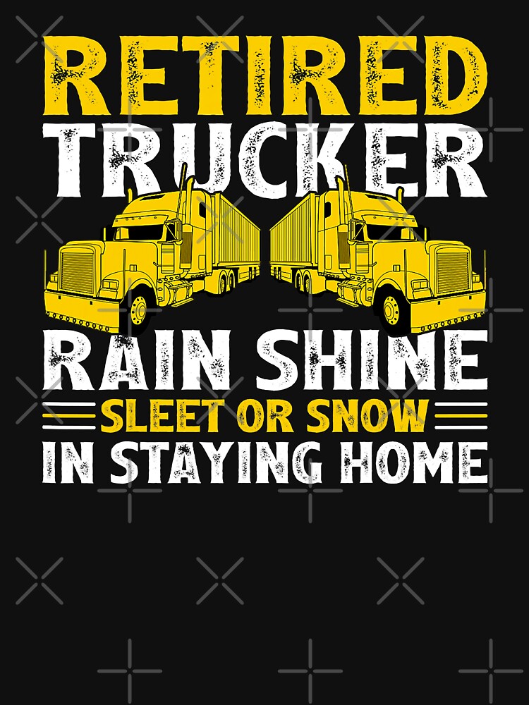 Retired Trucker Rain Shine Sleet Or Show In Staying Home Funny Retirement Truck Driver by GardNewerd