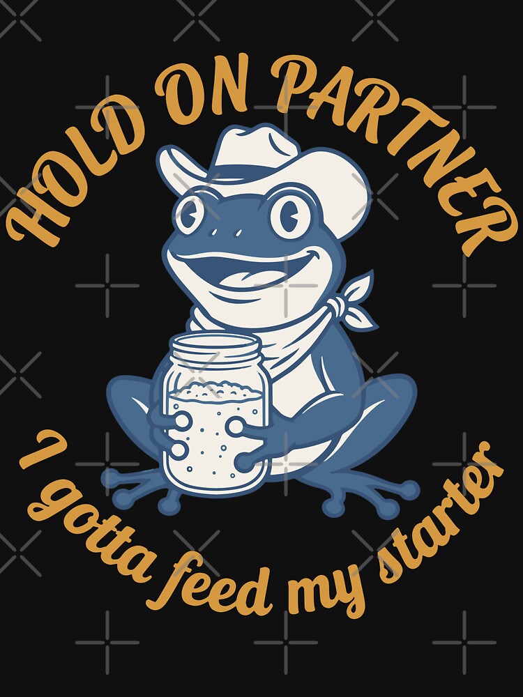 Hold On Partner I Gotta Feed My Starter Sourdough by LuminOrb