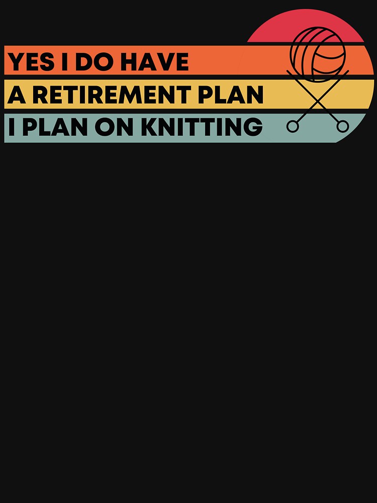 Yes I do have a retirement plan I plan on Knitting by Designista436