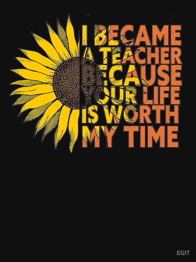 I Became A Teacher Because Your Life Is Worth My Time by EGIT