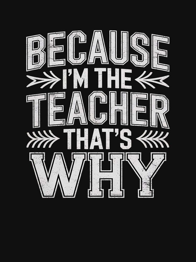 Because I'm The Teacher That's Why Teacher In Charge Men Women by joyouartArt