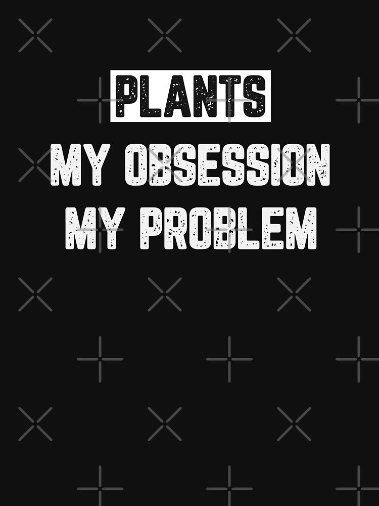 Plants My Obsession My Problem by JJShirtz