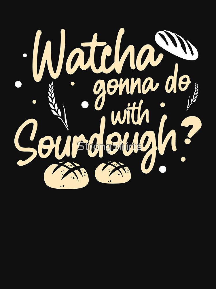 Funny Watcha Gonna Do With Sourdough A Sourdough Bread Baker by StrongShirts