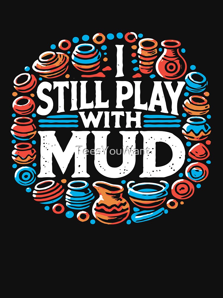 I Still Play With Mud - Pottery Humor by TeesYouWant