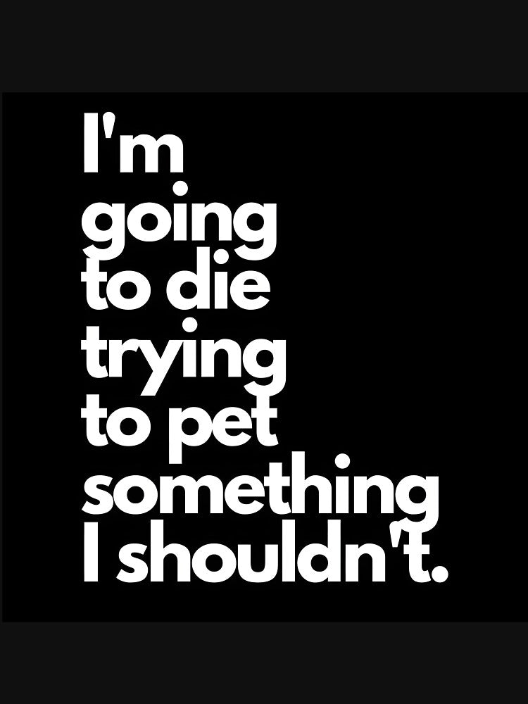 I'm Going to Die Trying to Pet Something I Shouldn't by RkFA8y5PQ51