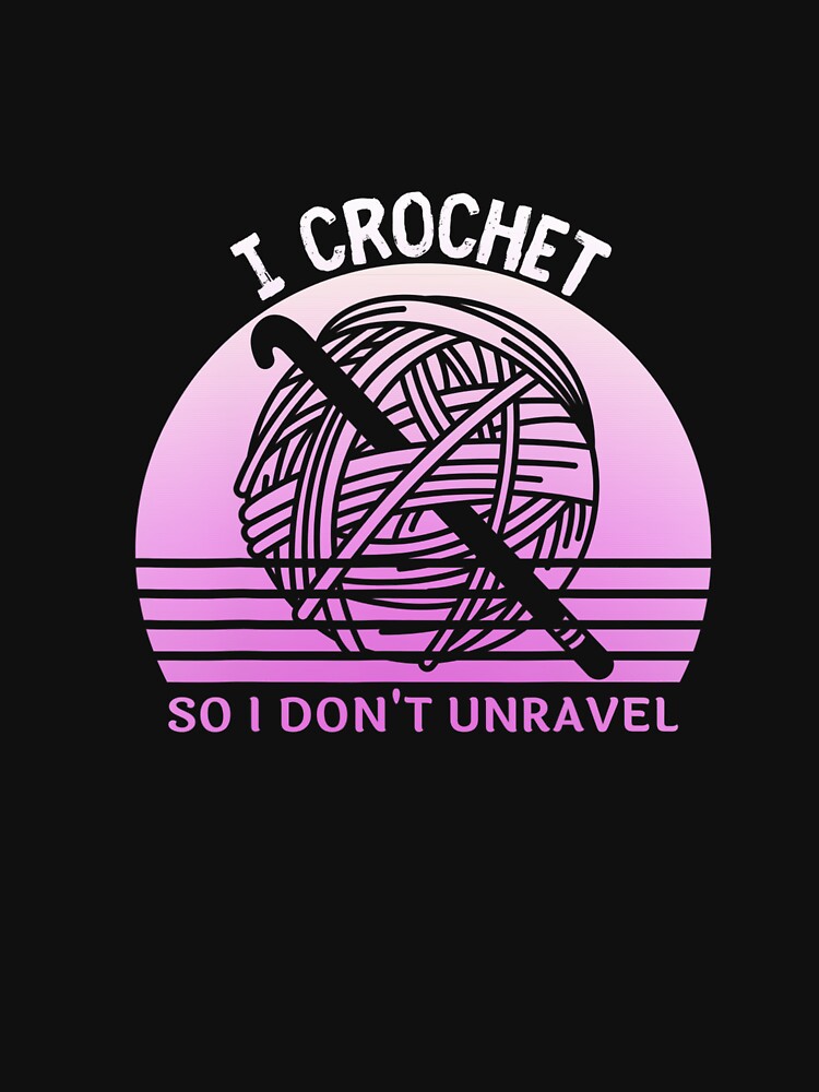 I Crochet So I Don't Unravel Crocheter Crocheting Lover by TARABENNIE01