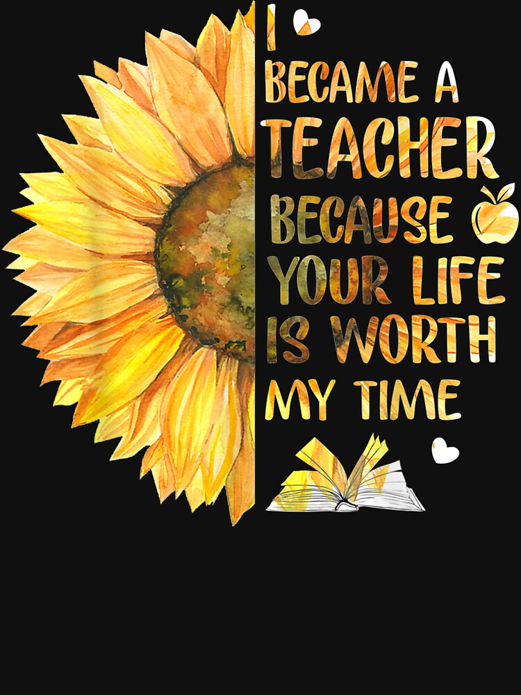 I Became A Teacher Because Your Life Is Worth My Time by AngieLuvsU
