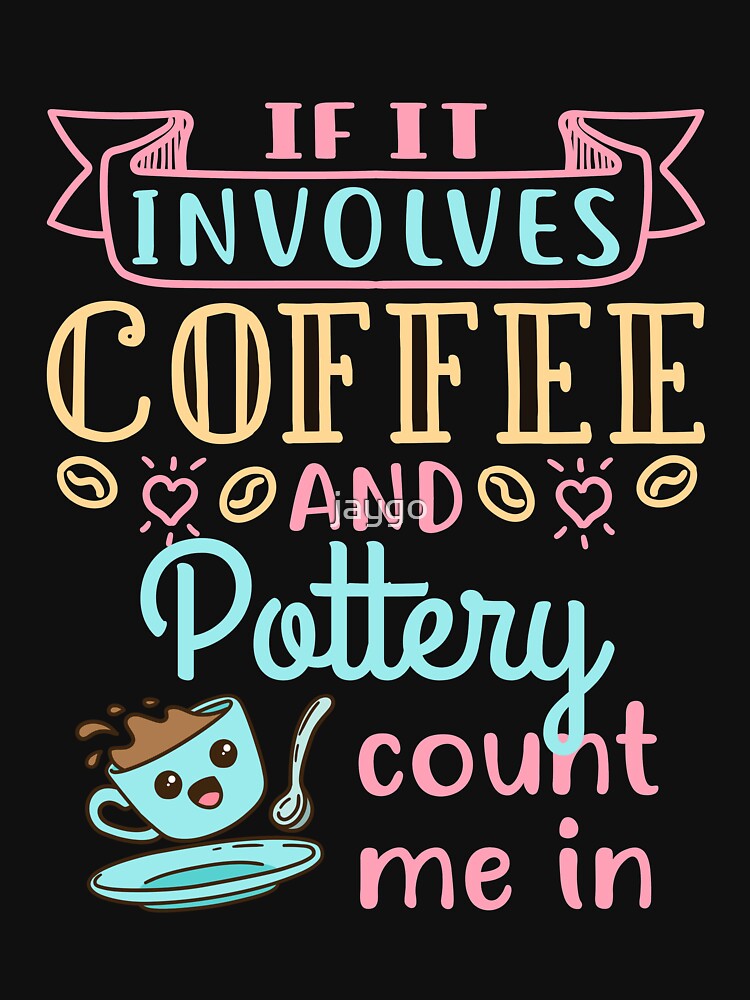 If It Involves Coffee and Pottery Count Me In by jaygo