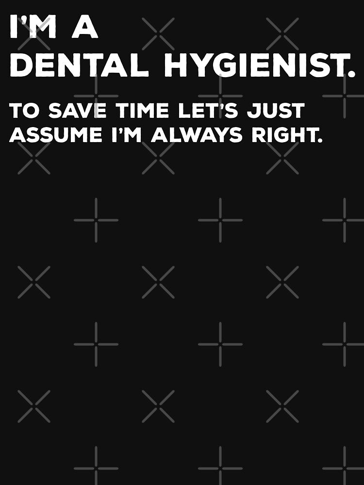 I'm A Dental hygienist. To Save Time Let's Just Assume I'm Always Right. by teesaurus