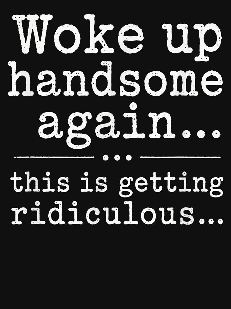 Woke Up Handsome Again This Is Getting Ridiculous Funny by Fatherday