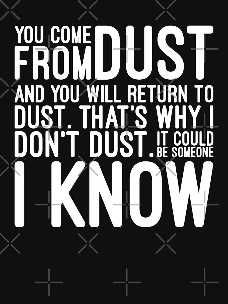 You Come From Dust And You Will Return To Dust That's Why I Don't Dust It Could Be Someone I Know - Funny Sayings by texteestore