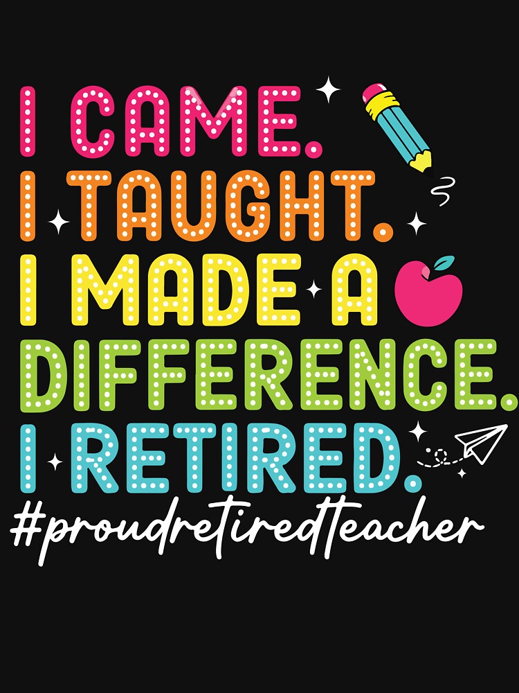 Retired Teacher I Came I Taught I Made a Difference Proud by kiralynstration