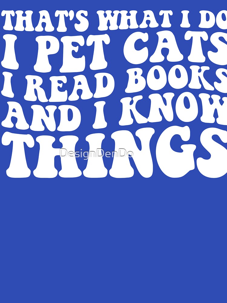 That's What I Do I Pet Cats I Read Books And I Know Things by DesignDenDo ⭐⭐⭐⭐⭐