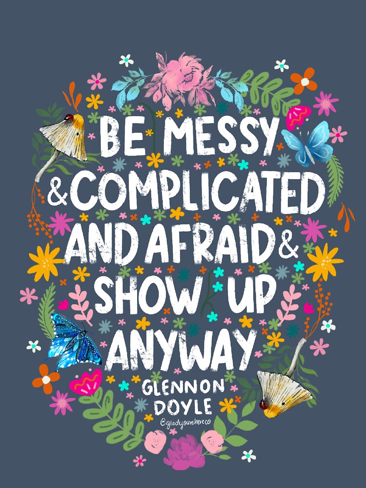 Be Messy and Complicated and Afraid and Show Up Anyway Glennon Doyle Inspirational Quote by GladYoureHere
