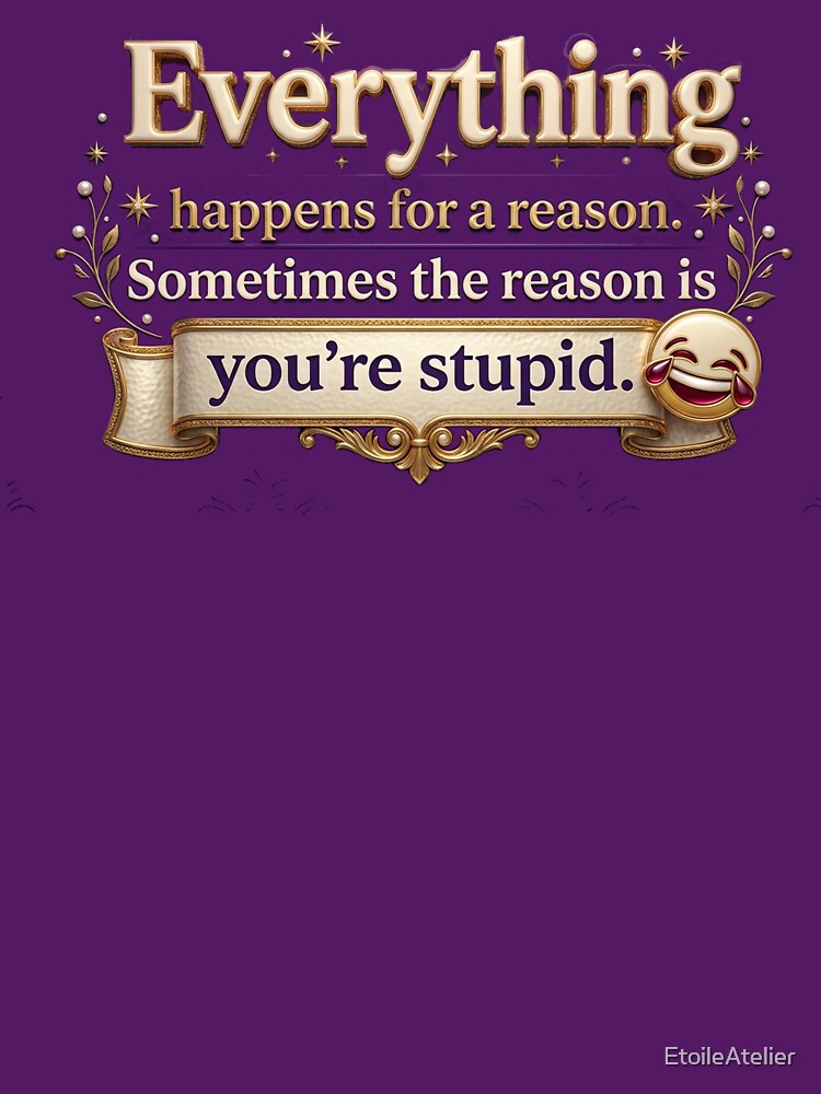 Everything happens for a reason. Sometimes the reason is you're stupid. by EtoileAtelier