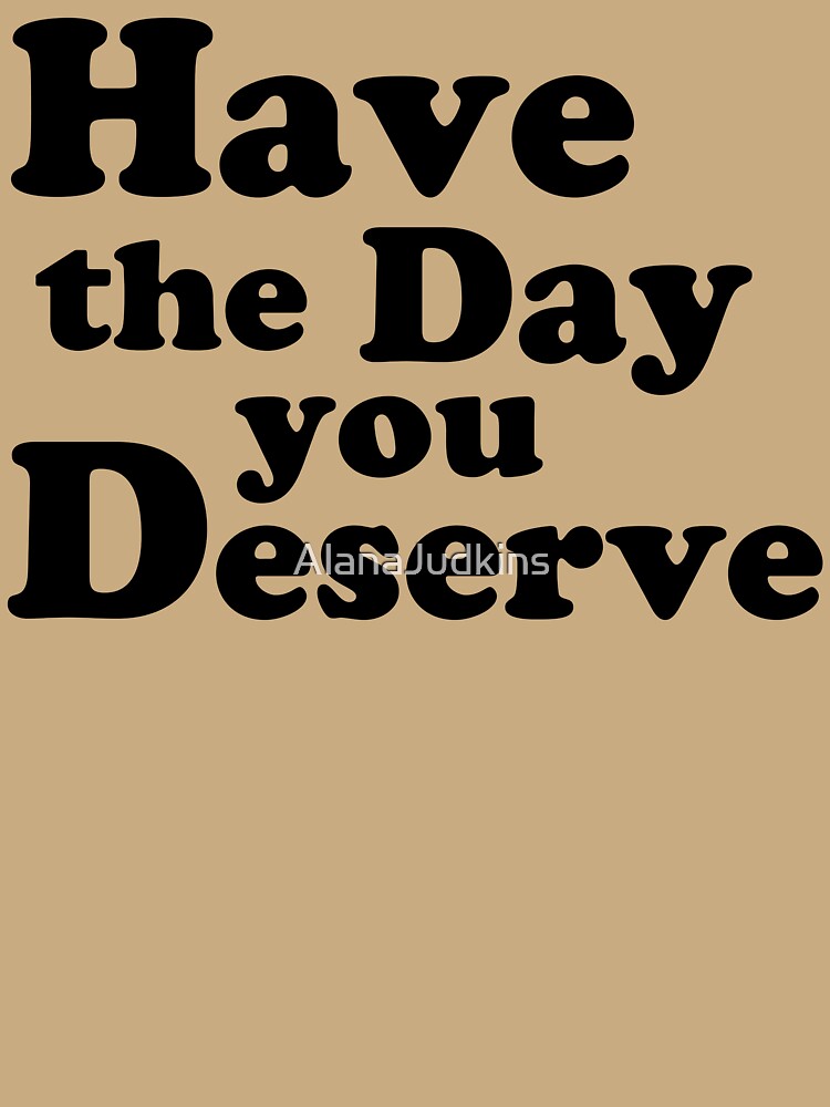 Have the day you Deserve. by AlanaJudkins