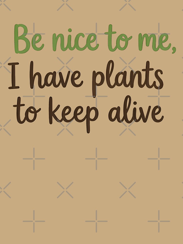 Be Nice To Me, I Have Plants To Keep Alive - Funny Plant Lover Shirt by BobaBunny76