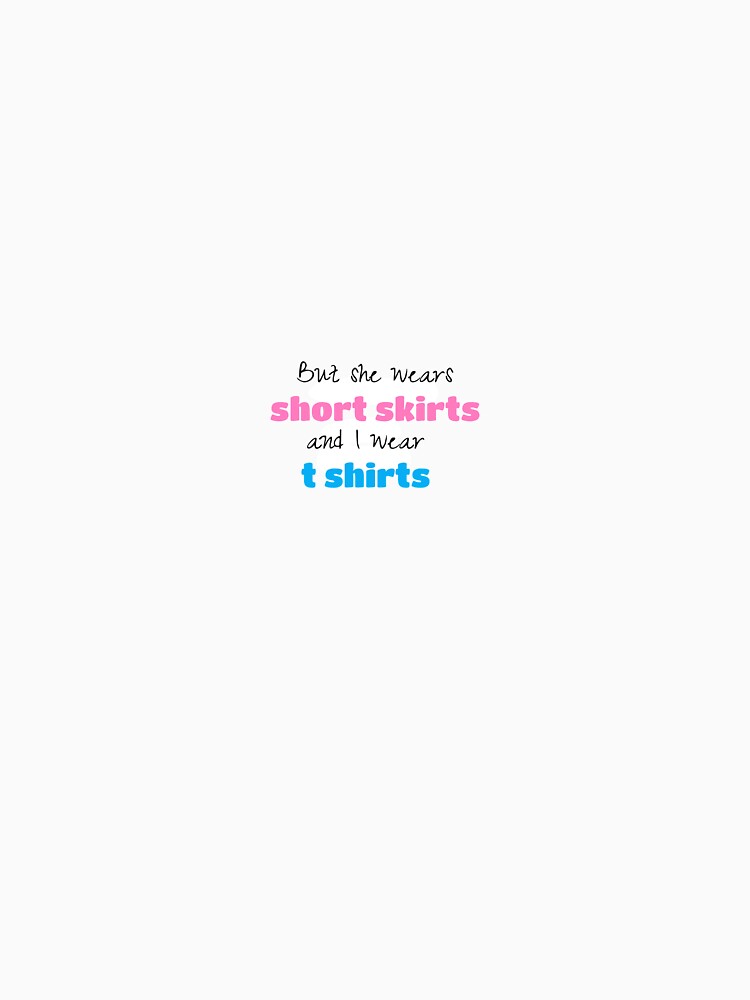 But She Wears Short Skirts And I Wear T Shirts by melissaa7825