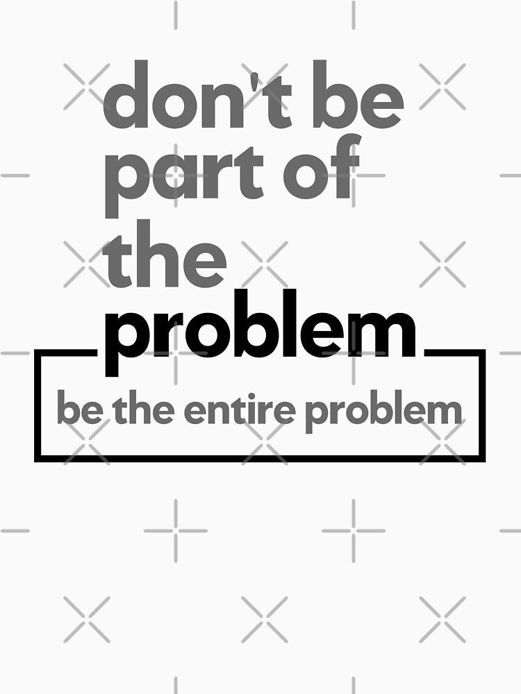 Don't Be Part Of The Problem Be The Entire Problem - Sarcastic Quote Gift by CoolDesign-AS