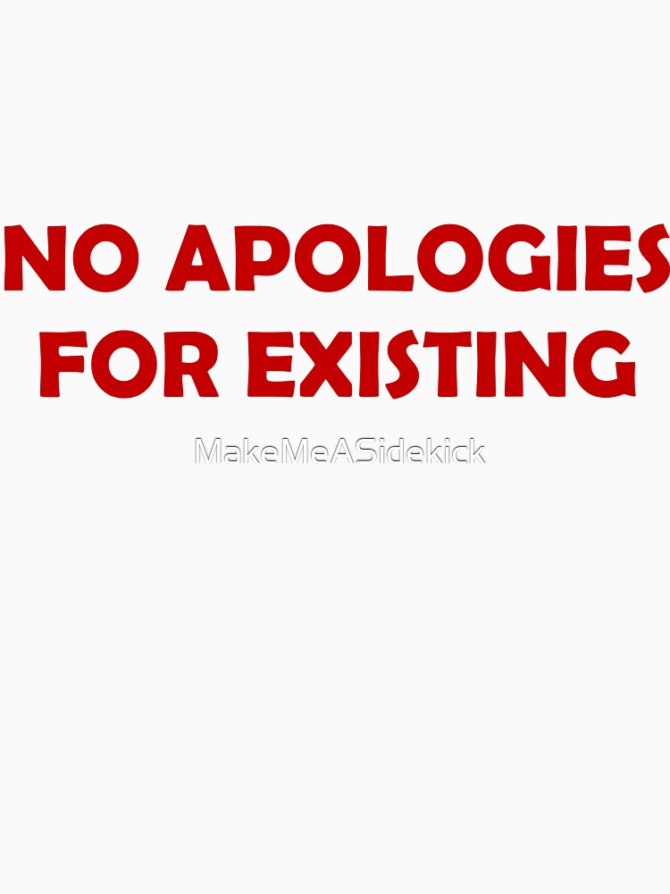 NO APOLOGIES FOR EXISTING by MakeMeASidekick