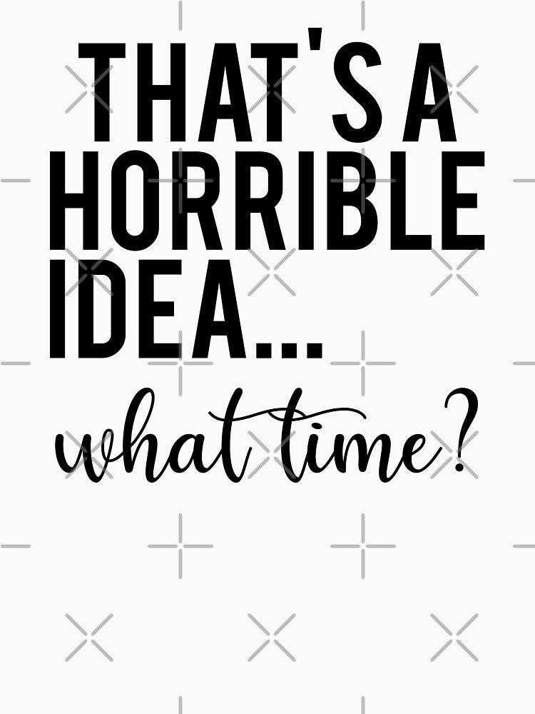 That’s a Horrible Idea What Time Funny Quote by teeperfect