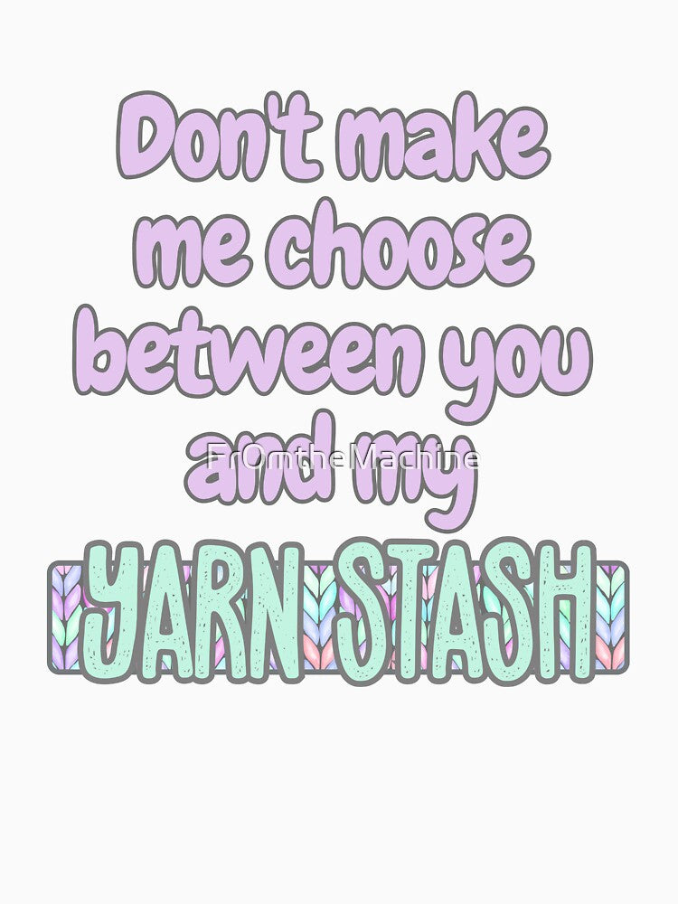 Don't make me choose between you and my Yarn Stash by Fr0mtheMachine