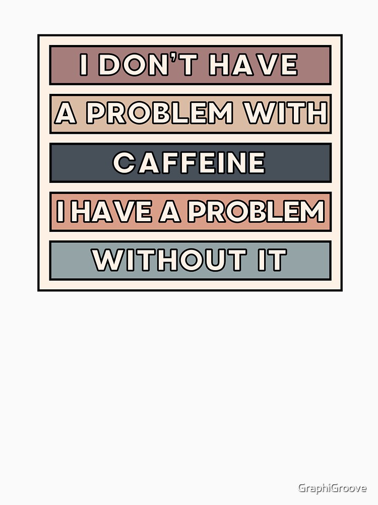 I Don't Have a Problem With Caffeine, I Have a Problem Without It by GraphiGroove
