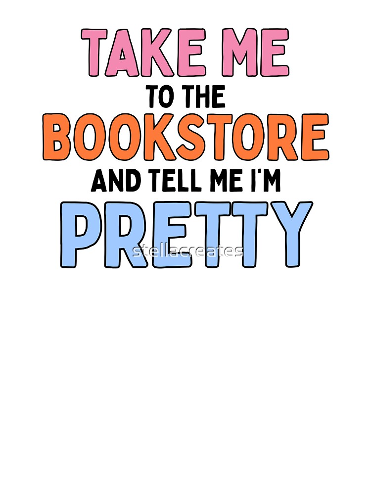 Take me to the bookstore and tell me I'm pretty by stellacreates