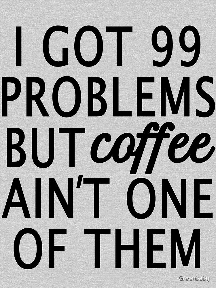I Got 99 Problems but Coffee Ain't One of Them by Greenbaby