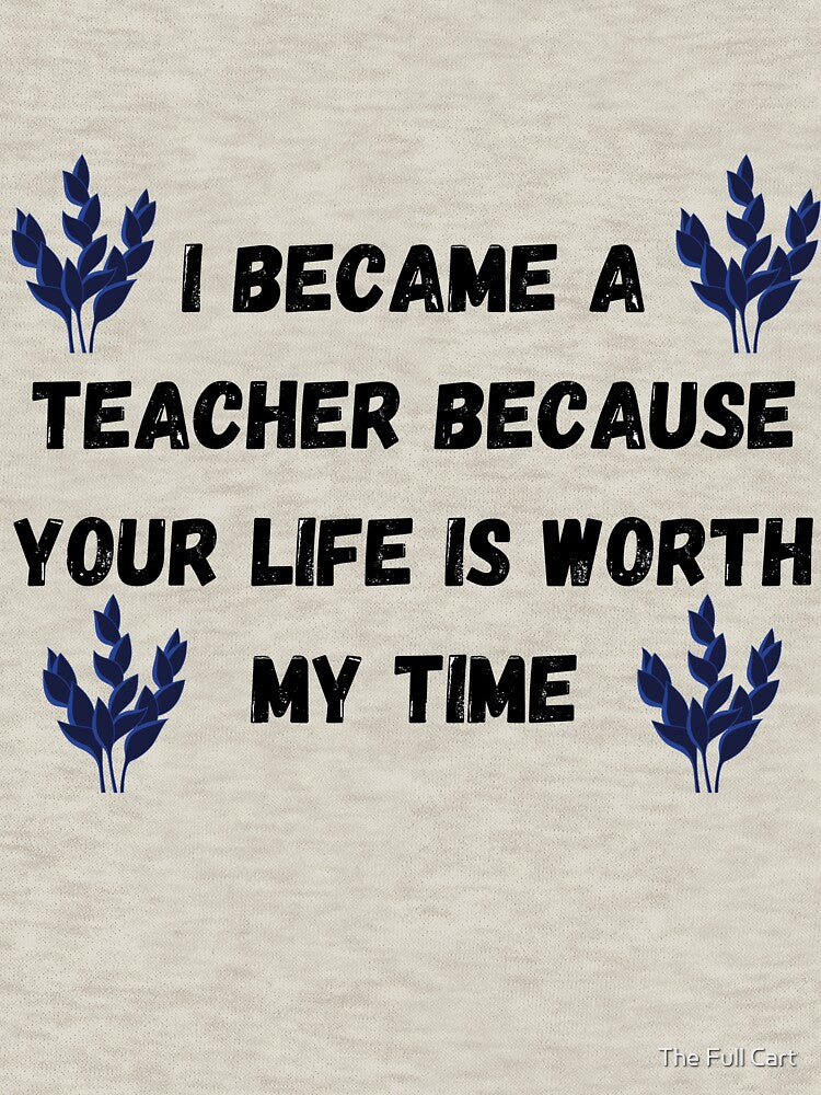 I Became A Teacher Because Your Life Is Worth My Time by The Full Cart
